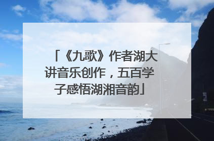 《九歌》作者湖大讲音乐创作，五百学子感悟湖湘音韵