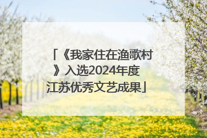 《我家住在渔歌村》入选2024年度江苏优秀文艺成果