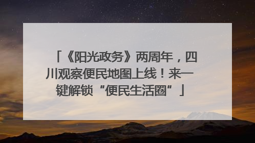 《阳光政务》两周年，四川观察便民地图上线！来一键解锁“便民生活圈”