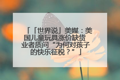 「世界说」美媒：美国儿童玩具涨价缺货 业者质问“为何对孩子的快乐征税？”