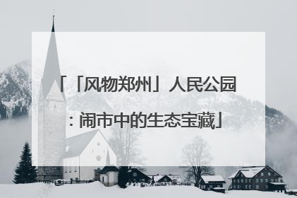 「风物郑州」人民公园：闹市中的生态宝藏