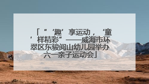 “‘趣’享运动，‘童’样精彩”——威海市环翠区东骏阅山幼儿园举办六一亲子运动会