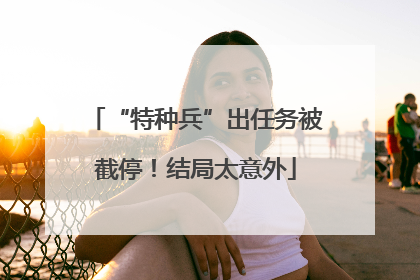 “特种兵”出任务被截停！结局太意外