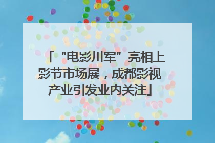 “电影川军”亮相上影节市场展，成都影视产业引发业内关注