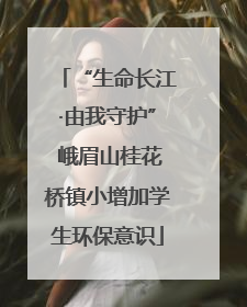 “生命长江·由我守护” 峨眉山桂花桥镇小增加学生环保意识