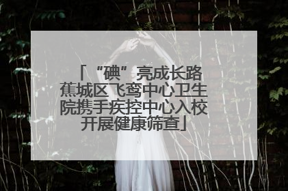 “碘”亮成长路 蕉城区飞鸾中心卫生院携手疾控中心入校开展健康筛查