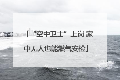 “空中卫士”上岗 家中无人也能燃气安检