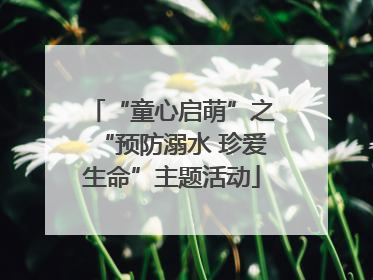“童心启萌”之“预防溺水 珍爱生命”主题活动