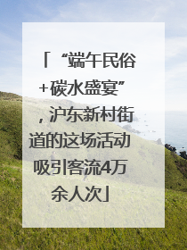 “端午民俗+碳水盛宴”，沪东新村街道的这场活动吸引客流4万余人次