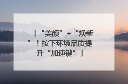 “美颜”+“焕新”！按下环境品质提升“加速键”