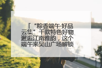 “粽香端午·好品云集”千款特色好物邂逅江南雅韵，这个端午来吴山广场解锁“浙里烟火气”