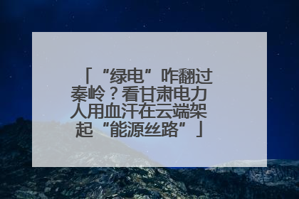 “绿电”咋翻过秦岭？看甘肃电力人用血汗在云端架起“能源丝路”