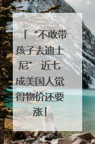 “不敢带孩子去迪士尼” 近七成美国人觉得物价还要涨