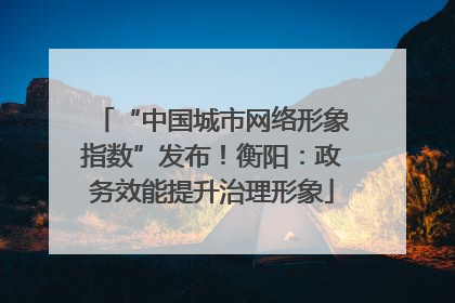 “中国城市网络形象指数”发布！衡阳：政务效能提升治理形象