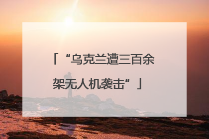 “乌克兰遭三百余架无人机袭击”