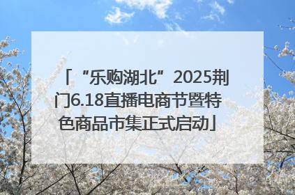 “乐购湖北”2025荆门6.18直播电商节暨特色商品市集正式启动