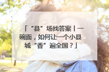 “县”场找答案丨一碗面，如何让一个小县城“香”遍全国？