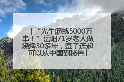 “光牛筋就5000万串！”岳阳71岁老人做烧烤30多年，签子连起可以从中国到秘鲁