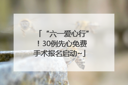 “六一爱心行”！30例先心免费手术报名启动~