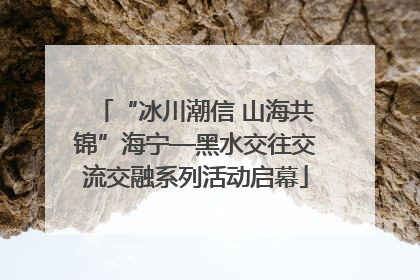 “冰川潮信 山海共锦”海宁—黑水交往交流交融系列活动启幕