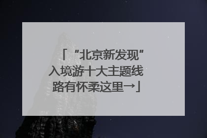 “北京新发现”入境游十大主题线路有怀柔这里→