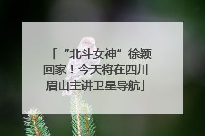 “北斗女神”徐颖回家！今天将在四川眉山主讲卫星导航