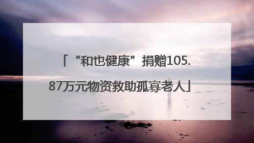 “和也健康”捐赠105.87万元物资救助孤寡老人