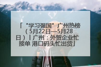 “学习强国”广州热榜（5月22日—5月28日）丨广州：外贸企业忙接单 港口码头忙出货