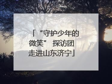 “守护少年的微笑” 探访团走进山东济宁