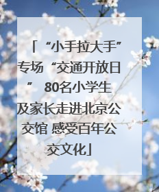 “小手拉大手”专场“交通开放日” 80名小学生及家长走进北京公交馆 感受百年公交文化