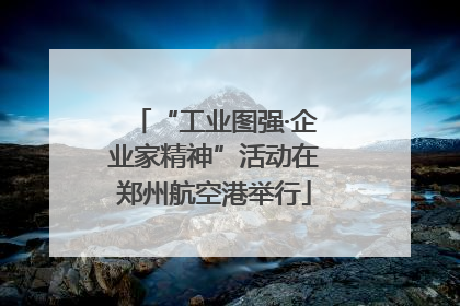 “工业图强·企业家精神”活动在郑州航空港举行