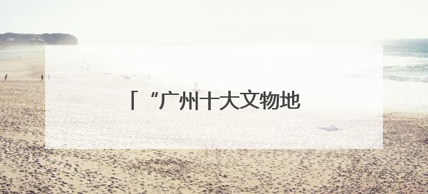 “广州十大文物地标”评选结果揭晓