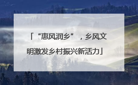 “惠风润乡”，乡风文明激发乡村振兴新活力