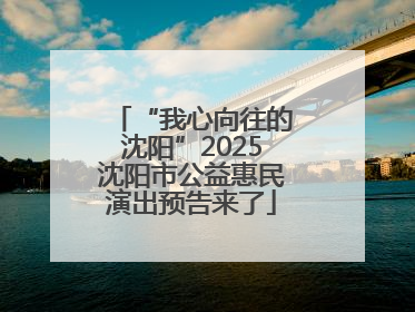 “我心向往的沈阳”2025沈阳市公益惠民演出预告来了