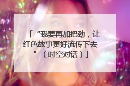 “我要再加把劲，让红色故事更好流传下去”（时空对话）