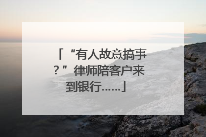 “有人故意搞事？”律师陪客户来到银行……