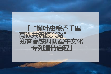 “槲叶裹粽香千里 高铁共筑振兴路”——郑客高铁四队端午文化专列温情启程