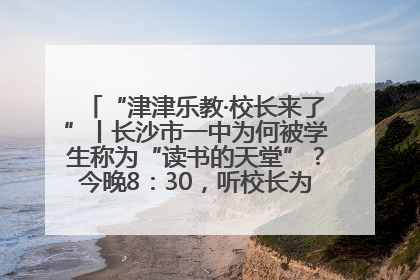 “津津乐教·校长来了”丨长沙市一中为何被学生称为“读书的天堂”？今晚8：30，听校长为你揭秘背后的秘密