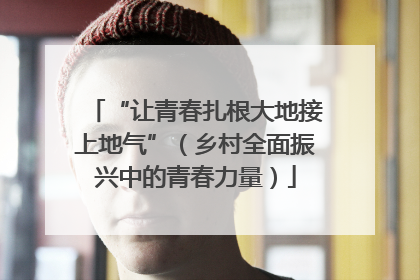 “让青春扎根大地接上地气”（乡村全面振兴中的青春力量）