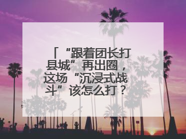 “跟着团长打县城”再出圈，这场“沉浸式战斗”该怎么打？丨有一说一
