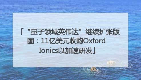 “量子领域英伟达”继续扩张版图：11亿美元收购Oxford Ionics以加速研发