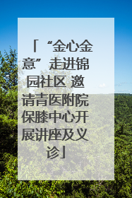 “金心金意”走进锦园社区 邀请青医附院保膝中心开展讲座及义诊