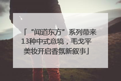 “闻道东方”系列带来13种中式意境，毛戈平美妆开启香氛新叙事
