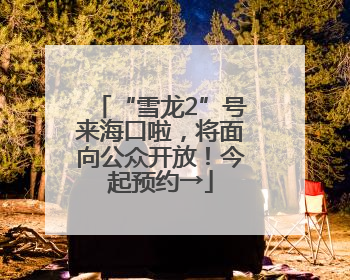 “雪龙2”号来海口啦，将面向公众开放！今起预约→