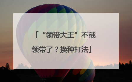 “领带大王”不戴领带了？换种打法