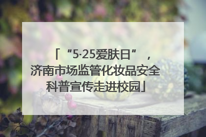 “5·25爱肤日”，济南市场监管化妆品安全科普宣传走进校园