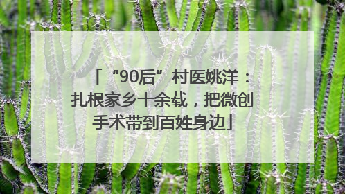 “90后”村医姚洋：扎根家乡十余载，把微创手术带到百姓身边