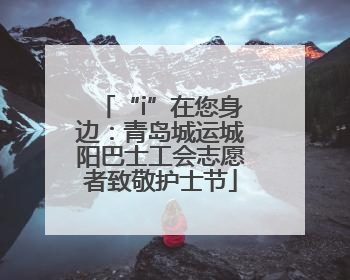 “i”在您身边：青岛城运城阳巴士工会志愿者致敬护士节