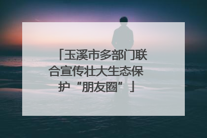 玉溪市多部门联合宣传壮大生态保护“朋友圈”