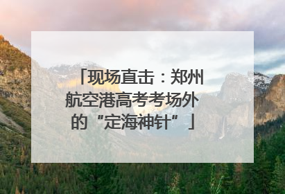 现场直击：郑州航空港高考考场外的“定海神针”